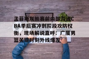 欧博abg官网入口孟菲斯灰熊赛前内部沟通CBA季后赛冲刺阶段攻防权衡，现场解说直呼：广厦男篮关键时刻外线爆发的简单介绍